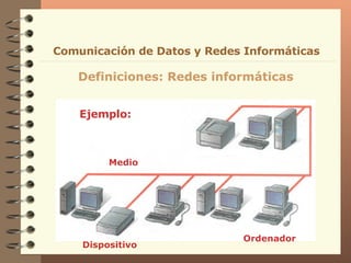 Definiciones: Redes informáticas Comunicación de Datos y Redes Informáticas Ejemplo: Dispositivo Ordenador Medio 