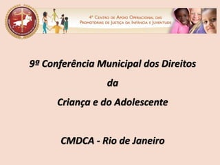 9ª Conferência Municipal dos Direitos
                 da
      Criança e do Adolescente


      CMDCA - Rio de Janeiro
 