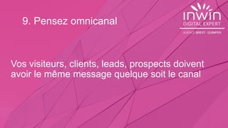 9. Pensez omnicanal
Vos visiteurs, clients, leads, prospects doivent
avoir le même message quelque soit le canal
 