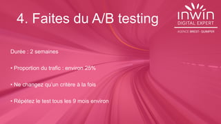 4. Faites du A/B testing
Durée : 2 semaines
• Proportion du trafic : environ 25%
• Ne changez qu’un critère à la fois
• Répétez le test tous les 9 mois environ
 