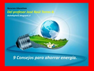 Recursos Educativos
Del profesor José Raúl Torres B.
Auladigital2.blogspot.cl
9 Consejos para ahorrar energía.
 