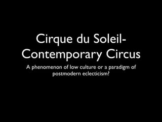 Cirque du Soleil-
Contemporary Circus
A phenomenon of low culture or a paradigm of
         postmodern eclecticism?
 