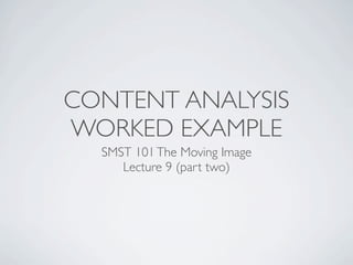 CONTENT ANALYSIS
WORKED EXAMPLE
  SMST 101 The Moving Image
     Lecture 9 (part two)
 