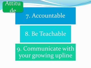 7. Accountable
8. Be Teachable
9. Communicate with
your growing upline
Attitu
de
 