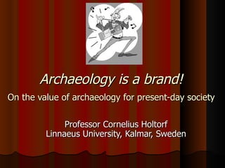Archaeology is a brand!   On the value of archaeology for present-day society   Professor Cornelius Holtorf Linnaeus University, Kalmar, Sweden 