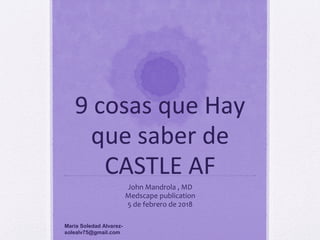 9 cosas que Hay
que saber de
CASTLE AF
John Mandrola , MD
Medscape publication
5 de febrero de 2018
Maria Soledad Alvarez-
solealv75@gmail.com
 