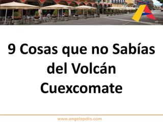 www.angelopolis.com
9 Cosas que no Sabías
del Volcán
Cuexcomate
 