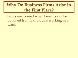 Why Do Business Firms Arise in
the First Place?
Firms are formed when benefits can be
obtained from individuals working as a
team.

 
