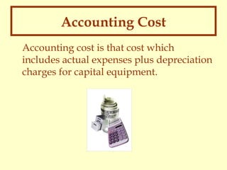 Accounting Cost
Accounting cost is that cost which
includes actual expenses plus depreciation
charges for capital equipment.

 