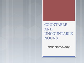 COUNTABLE
AND
UNCOUNTABLE
NOUNS
a/an/some/any
 