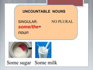 SINGULAR:
some/the+
noun
NO PLURAL
UNCOUNTABLE NOUNS
Some milkSome sugar
 