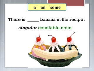 There is _____ banana in the recipe.
7-3 Let’s Practice
singular countable noun
a an some
 