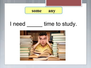 I need _____ time to study.
7-8 Let’s Practice
some any
 