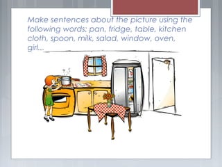 Make sentences about the picture using the
following words: pan, fridge, table, kitchen
cloth, spoon, milk, salad, window, oven,
girl...
 