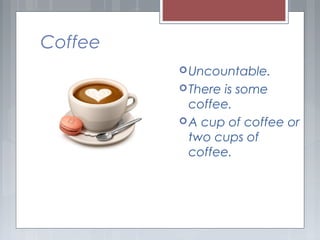Coffee
Uncountable.
There is some
coffee.
A cup of coffee or
two cups of
coffee.
 