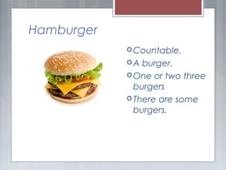 Hamburger
Countable.
A burger.
One or two three
burgers
There are some
burgers.
 