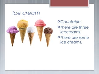 Ice cream
Countable.
There are three
icecreams.
There are some
ice creams.
 