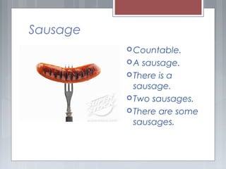 Sausage
Countable.
A sausage.
There is a
sausage.
Two sausages.
There are some
sausages.
 