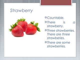 Strawberry
Countable.
There is a
strawberry.
Three strawberries.
There are three
strawberies.
There are some
strawberries.
 