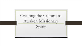 Creating the Culture to
Awaken Missionary
Spirit
 