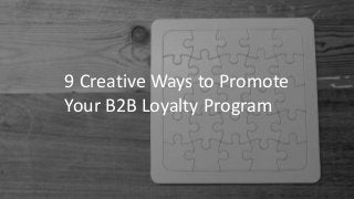 9 Creative Ways to Promote
Your B2B Loyalty Program
 