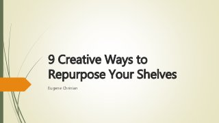 9 Creative Ways to
Repurpose Your Shelves
Eugene Chrinian
 