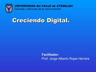 Creciendo Digital.   Prof. Jorge Alberto Rojas Herrera Ciencias y técnicas de la comunicación UNIVERSIDAD del VALLE de ATEMAJAC Facilitador:   