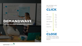 WE OPTIMIZE LEAD
FLOW FROM
CLICK
TO
CLOSE
TO DRIVE MORE SALES-
QUALIFED LEADS FROM
DIGITAL.
DEMANDWAVE
THE B2B DEMAND GENERATION AGENCY.
SEO
PAID MEDIA
CONTENT
DESIGN
ANALYTICS
ABM SUPPORT
 