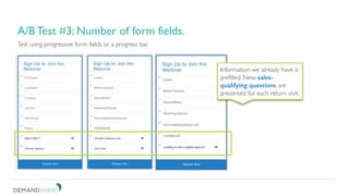 Be patient. Don’t short change your test.
3. A/B test for continuous improvement.
Test using progressive form fields or a progress bar.
A/B Test #3: Number of form fields.
Information we already have is
prefilled. New sales-
qualifying questions are
presented for each return visit.
 