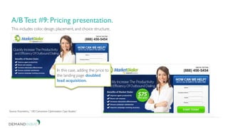Be patient. Don’t short change your test.
3. A/B test for continuous improvement.
This includes color, design, placement, and choice structure.
A/B Test #9: Pricing presentation.
Source: Kissmetrics, “100 Conversion Optimization Case Studies.”
In this case, adding the price to
the landing page doubled
lead acquisition.
 