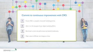 1
2 Zero in on the top goal of your digital marketing efforts.
Benchmark current site performance and identify bottlenecks.
Commit to continuous improvement with CRO.
3
4 Make a plan to A/B test one change at a time.
Ensure CRO is a properly resourced marketing priority.
 