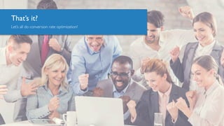 Let’s all do conversion rate optimization!
That’s it?
 