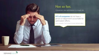 Not so fast.
Conversion rate optimization is a tough job.
41% of companies do not have a
person or department accountable for
optimization efforts.
Source: ConversionXL, “The 2016 State of Conversion Optimization Report.”
 
