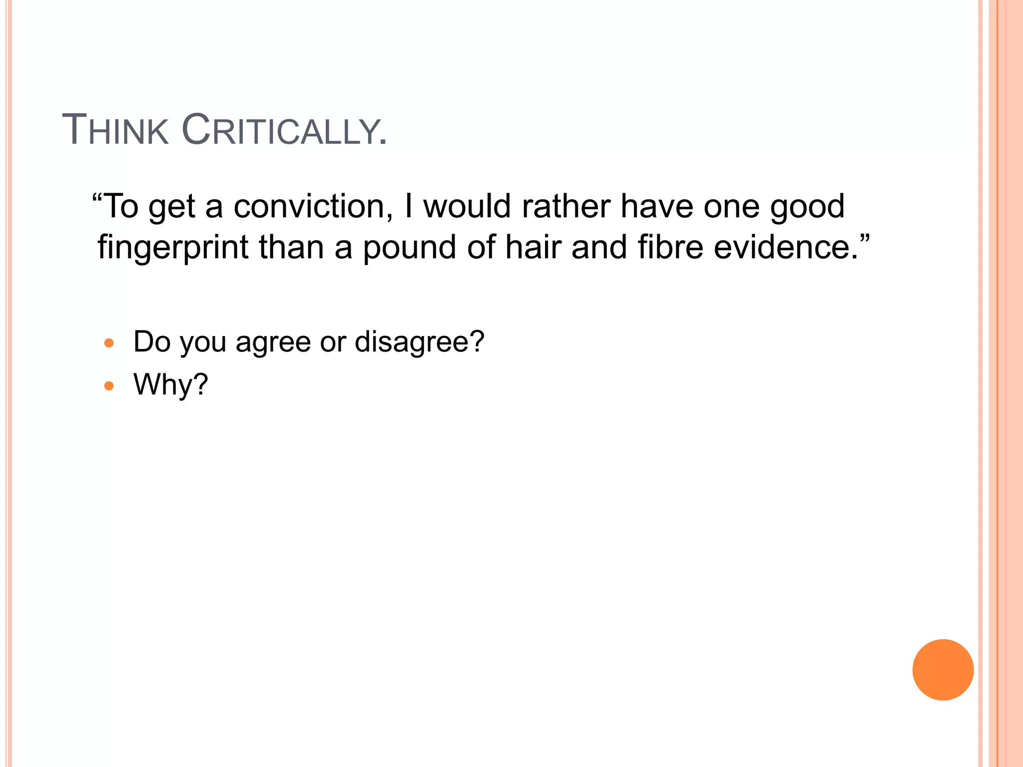 THINK CRITICALLY.
“To get a conviction, I would rather have one good
fingerprint than a pound of hair and fibre evidence.”
 Do you agree or disagree?
 Why?
 