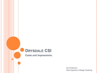 DRYSDALE CSI
Casts and impressions.
Ian Anderson
Saint Ignatius College Geelong
 
