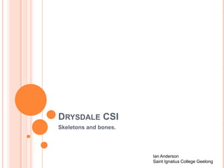 DRYSDALE CSI
Skeletons and bones.

Ian Anderson
Saint Ignatius College Geelong

 