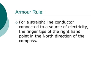 Armour Rule:
 For a straight line conductor
connected to a source of electricity,
the finger tips of the right hand
point in the North direction of the
compass.
 