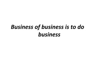 Business of business is to do
business
 