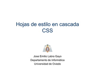 Hojas de estilo en cascada
          CSS



       Jose Emilio Labra Gayo
     Departamento de Informática
       Universidad de Oviedo
 