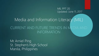 Media and Information Literacy (MIL)
CURRENT AND FUTURE TRENDS IN MEDIA AND
INFORMATION
Mr. Arniel Ping
St. Stephen’s High School
Manila, Philippines
MIL PPT 20
Updated: June 11, 2017
 