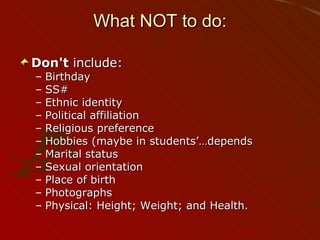 What NOT to do: Don't  include: Birthday SS# Ethnic identity Political affiliation Religious preference Hobbies (maybe in students’…depends Marital status Sexual orientation Place of birth Photographs Physical: Height; Weight; and Health. 