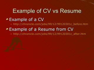 Example of CV vs Resume Example of a CV http://chronicle.com/jobs/99/12/99120301c_before.htm Example of a Resume from CV http://chronicle.com/jobs/99/12/99120301c_after.htm 