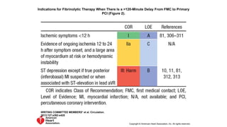 Indications for Fibrinolytic Therapy When There Is a >120-Minute Delay From FMC to Primary
PCI (Figure 2).
WRITING COMMITTEE MEMBERS* et al. Circulation.
2013;127:e362-e425
Copyright © American Heart Association, Inc. All rights reserved.
 
