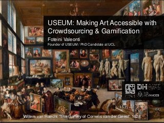 USEUM: Making Art Accessible with
Crowdsourcing & Gamification
Foteini Valeonti
Founder of USEUM / PhD Candidate at UCL
Willem van Haecht "The Gallery of Cornelis van der Geest" 1628
 