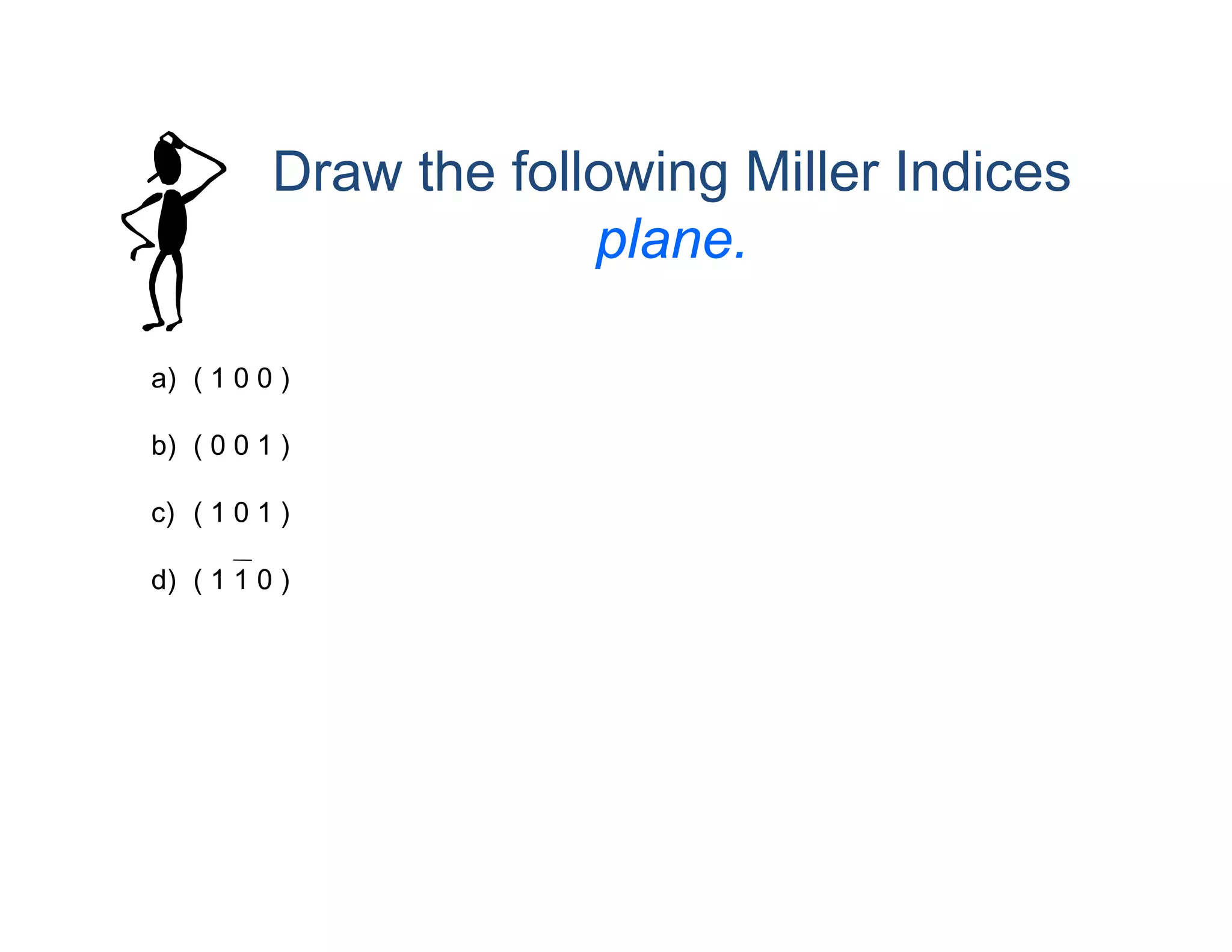 Draw the following Miller Indices
plane.
a) ( 1 0 0 )
b) ( 0 0 1 )
c) ( 1 0 1 )
d) ( 1 1 0 )
 