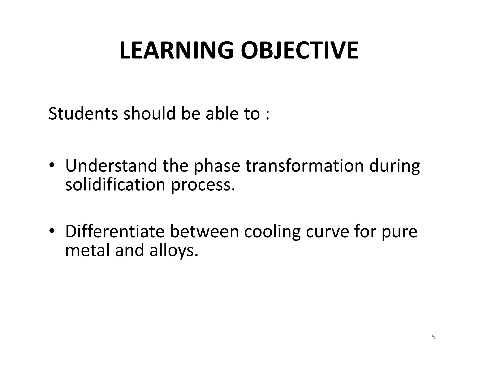 LEARNING OBJECTIVE
Students should be able to :
• Understand the phase transformation during 
solidification process.
• Differentiate between cooling curve for pure 
metal and alloys.
5
 