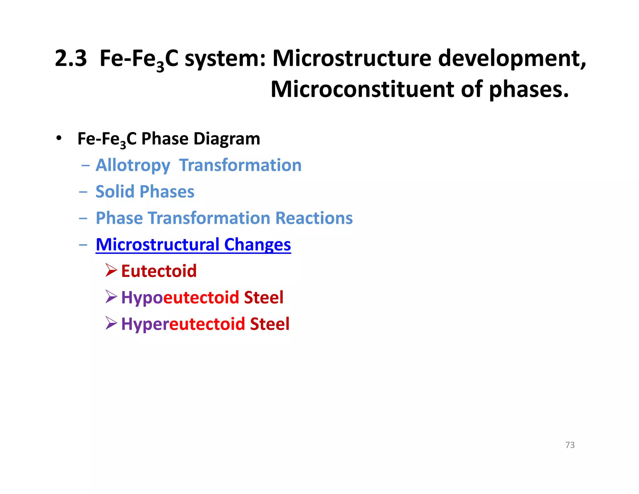 2.3  Fe‐Fe3C system: Microstructure development, 
Microconstituent of phases.
• Fe‐Fe3C Phase Diagram
− Allotropy  Transformation
− Solid Phases
− Phase Transformation Reactions
− Microstructural Changes
Eutectoid
Hypoeutectoid Steel
Hypereutectoid Steel
73
 