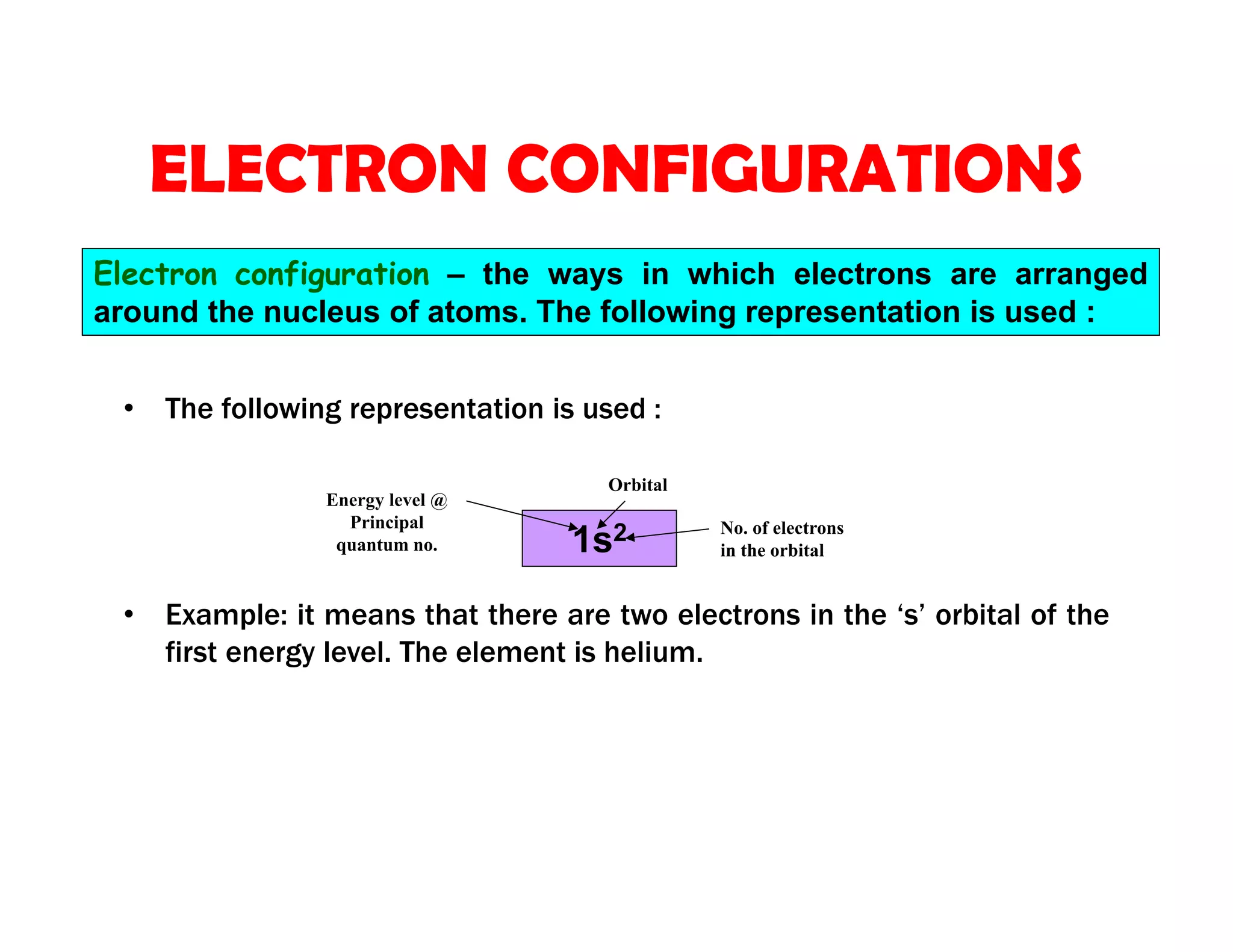 • The following representation is used :
• Example: it means that there are two electrons in the ‘s’ orbital of the
first energy level. The element is helium.
ELECTRON CONFIGURATIONS
Electron configuration – the ways in which electrons are arranged
around the nucleus of atoms. The following representation is used :
1s2
Energy level @
Principal
quantum no.
Orbital
No. of electrons
in the orbital
 