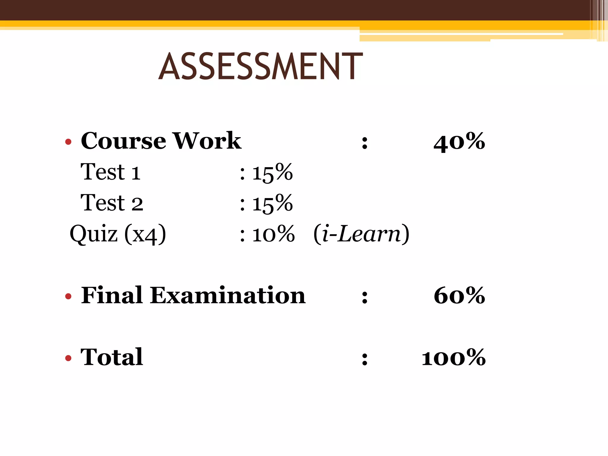 • Course Work : 40%
Test 1 : 15%
Test 2 : 15%
Quiz (x4) : 10% (i-Learn)
• Final Examination : 60%
• Total : 100%
ASSESSMENT
 