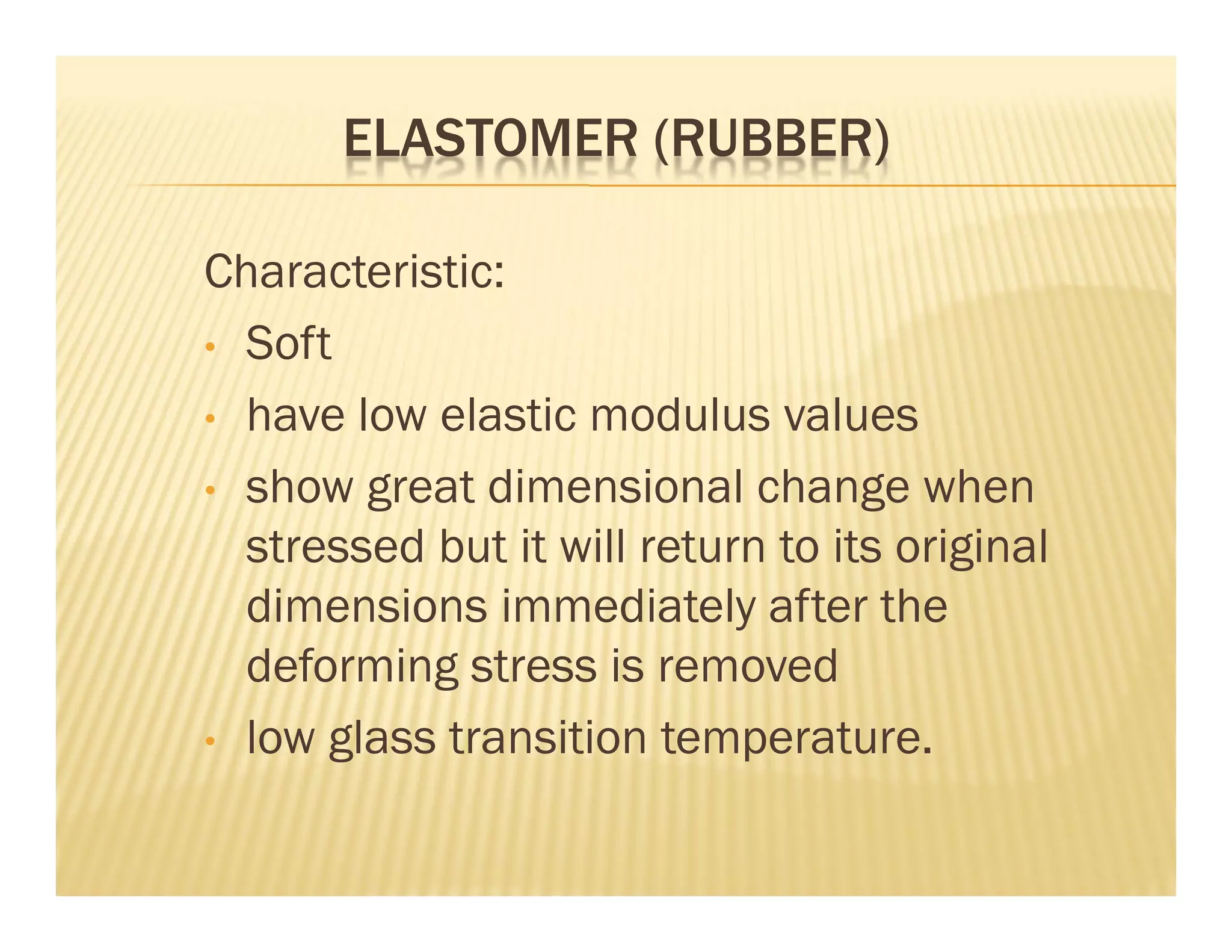 ELASTOMER (RUBBER)
Characteristic:
• Soft
• have low elastic modulus values
• show great dimensional change when
stressed but it will return to its original
dimensions immediately after the
deforming stress is removed
• low glass transition temperature.
 